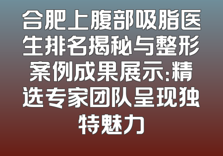 合肥上腹部吸脂医生排名揭秘与整形案例成果展示：精选专家团队呈现独特魅力