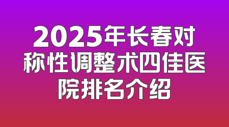 2025年长春对称性调整术四佳医院排名介绍