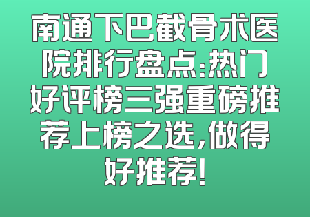 南通下巴截骨术医院排行盘点：热门好评榜三强重磅推荐上榜之选，做得好推荐！