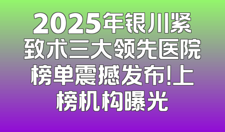2025年银川紧致术三大领先医院榜单震撼发布！上榜机构曝光