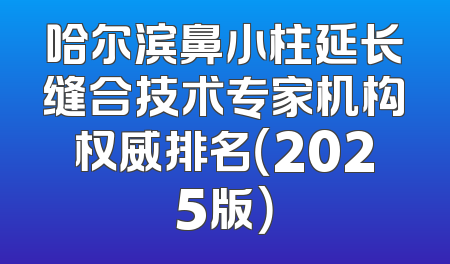 哈尔滨鼻小柱延长缝合技术专家机构权威排名（2025版）