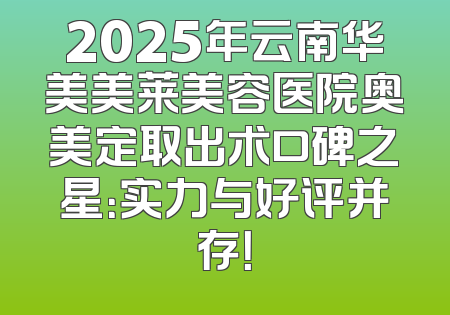 2025年云南华美美莱美容医院奥美定取出术口碑之星：实力与好评并存！