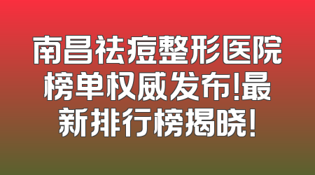 南昌祛痘整形医院榜单权威发布！最新排行榜揭晓！