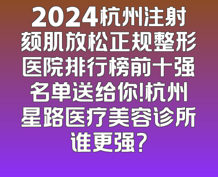 2024杭州注射颏肌放松正规整形医院排行榜前十强名单送给你！杭州星路医疗美容诊所谁更强？