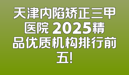 天津内陷矫正三甲医院 2025精品优质机构排行前五！