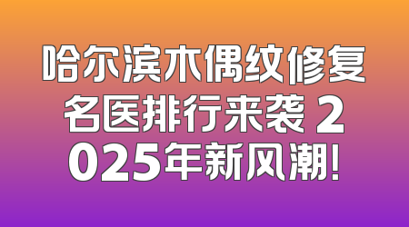 哈尔滨木偶纹修复名医排行来袭 2025年新风潮！