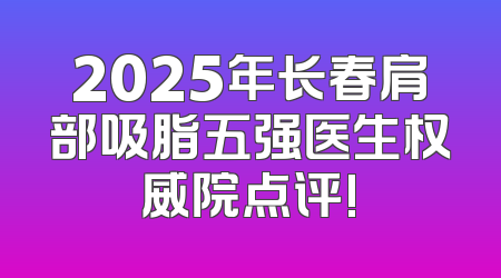 2025年长春肩部吸脂五强医生权威院点评!
