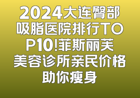 2024大连臀部吸脂医院排行TOP10！菲斯丽芙美容诊所亲民价格助你瘦身
