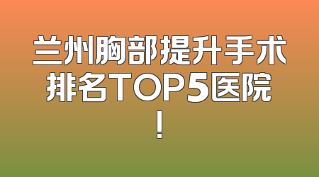 兰州胸部提升手术排名TOP5医院!