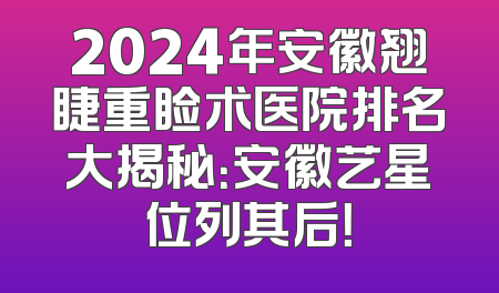 2024年安徽翘睫重睑术医院排名大揭秘：安徽艺星位列其后！