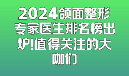 2024颌面整形专家医生排名榜出炉！值得关注的大咖们