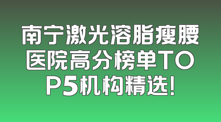 南宁激光溶脂瘦腰医院高分榜单TOP5机构精选！