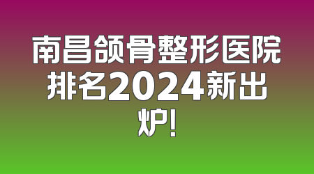 南昌颌骨整形医院排名2024新出炉！