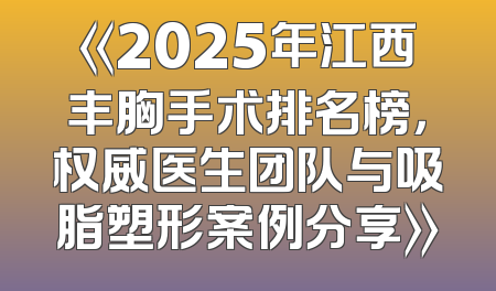 《2025年江西丰胸手术排名榜，权威医生团队与吸脂塑形案例分享》