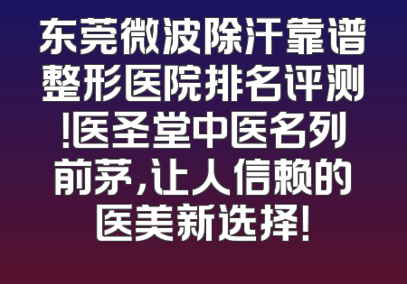 东莞微波除汗靠谱整形医院排名评测！医圣堂中医名列前茅，让人信赖的医美新选择！