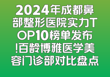 2024年成都鼻部整形医院实力TOP10榜单发布！百龄博雅医学美容门诊部对比盘点