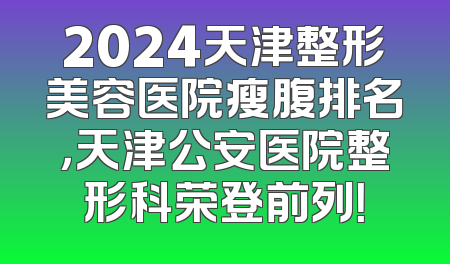 2024天津整形美容医院瘦腹排名，天津公安医院整形科荣登前列！
