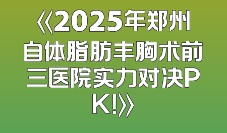 《2025年郑州自体脂肪丰胸术前三医院实力对决PK！》