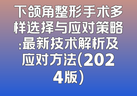 下颌角整形手术多样选择与应对策略：最新技术解析及应对方法（2024版）