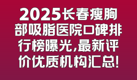 2025长春瘦胸部吸脂医院口碑排行榜曝光，最新评价优质机构汇总！