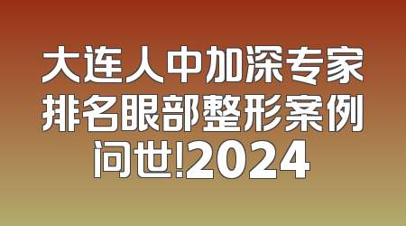 大连人中加深专家排名眼部整形案例问世！2024