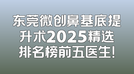 东莞微创鼻基底提升术2025精选排名榜前五医生！