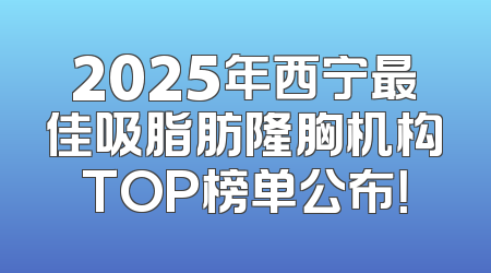 2025年西宁最佳吸脂肪隆胸机构TOP榜单公布！
