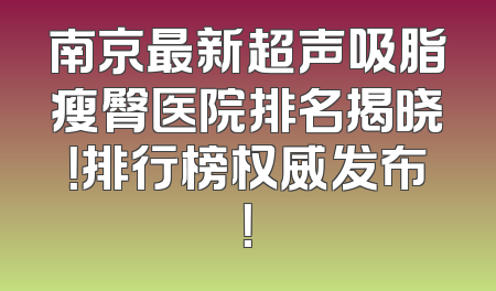 南京最新超声吸脂瘦臀医院排名揭晓！排行榜权威发布！