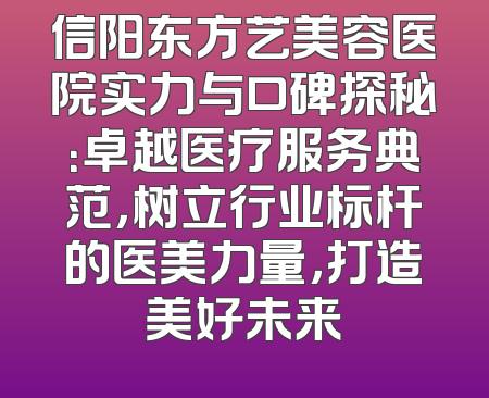 信阳东方艺美容医院实力与口碑探秘：卓越医疗服务典范，树立行业标杆的医美力量，打造美好未来