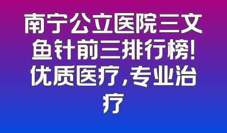 南宁公立医院三文鱼针前三排行榜！优质医疗，专业治疗