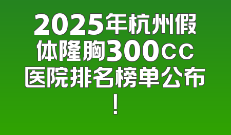 2025年杭州假体隆胸300cc医院排名榜单公布！