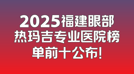 2025福建眼部热玛吉专业医院榜单前十公布！