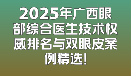 2025年广西眼部综合医生技术权威排名与双眼皮案例精选！