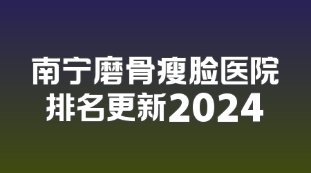 南宁磨骨瘦脸医院排名更新2024
