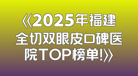 《2025年福建全切双眼皮口碑医院TOP榜单！》