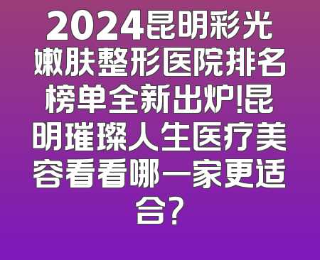 2024昆明彩光嫩肤整形医院排名榜单全新出炉！昆明璀璨人生医疗美容看看哪一家更适合？
