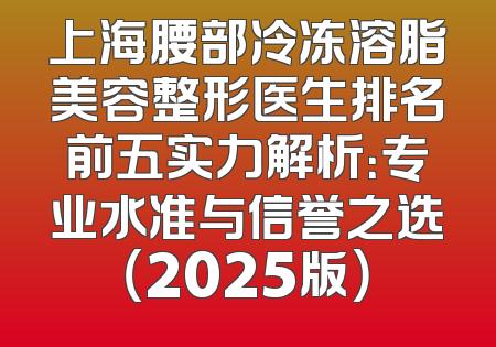 上海腰部冷冻溶脂美容整形医生排名前五实力解析：专业水准与信誉之选（2025版）