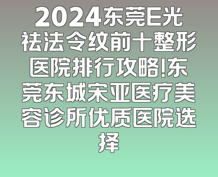 2024东莞E光祛法令纹前十整形医院排行攻略!东莞东城宋亚医疗美容诊所优质医院选择