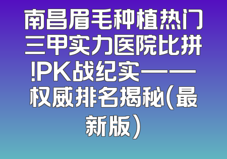 南昌眉毛种植热门三甲实力医院比拼！PK战纪实——权威排名揭秘（最新版）