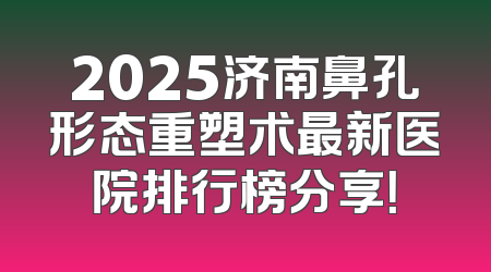 2025济南鼻孔形态重塑术最新医院排行榜分享！