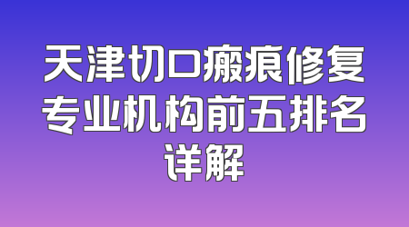 天津切口瘢痕修复专业机构前五排名详解