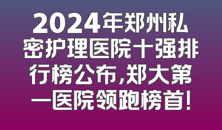 2024年郑州私密护理医院十强排行榜公布，郑大第一医院领跑榜首！