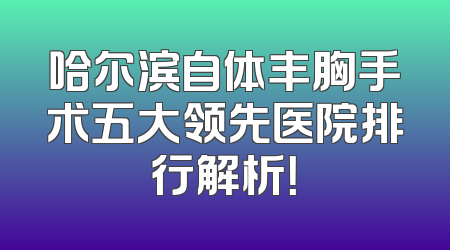 哈尔滨自体丰胸手术五大领先医院排行解析！