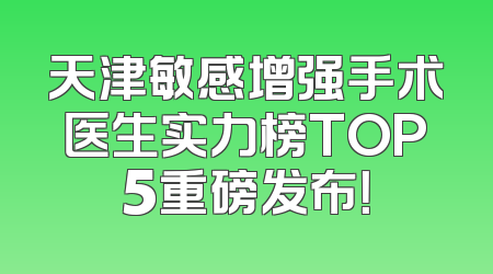 天津敏感增强手术医生实力榜TOP5重磅发布！