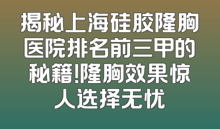 揭秘上海硅胶隆胸医院排名前三甲的秘籍！隆胸效果惊人选择无忧