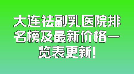大连祛副乳医院排名榜及最新价格一览表更新！
