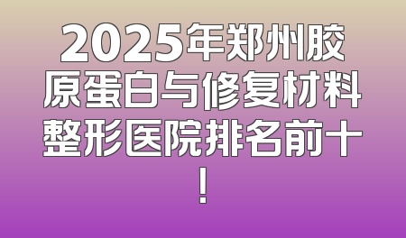 2025年郑州胶原蛋白与修复材料整形医院排名前十！