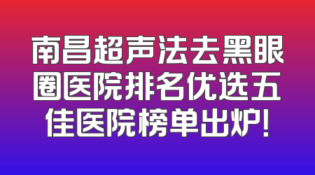 南昌超声法去黑眼圈医院排名优选五佳医院榜单出炉！
