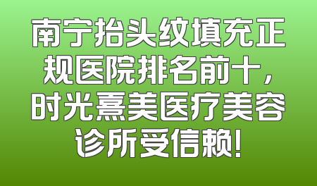 南宁抬头纹填充正规医院排名前十，时光熹美医疗美容诊所受信赖！