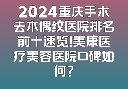 2024重庆手术去木偶纹医院排名前十速览！美康医疗美容医院口碑如何？